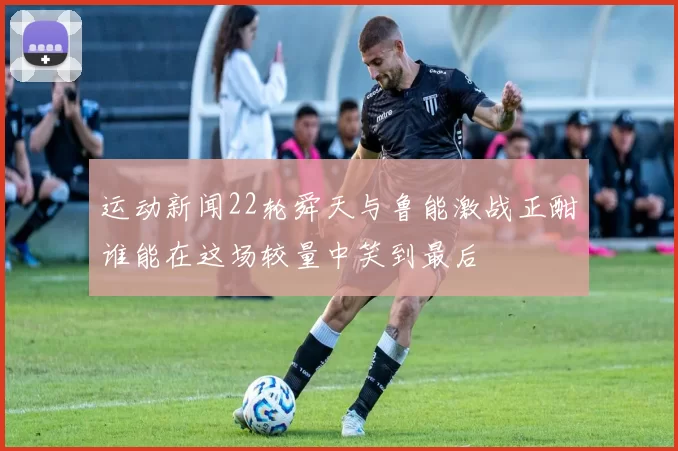 运动新闻22轮舜天与鲁能激战正酣谁能在这场较量中笑到最后
