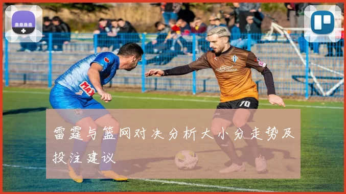 雷霆与篮网对决分析大小分走势及投注建议
