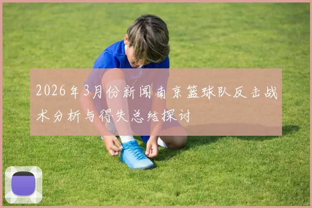 2026年3月份新闻南京篮球队反击战术分析与得失总结探讨