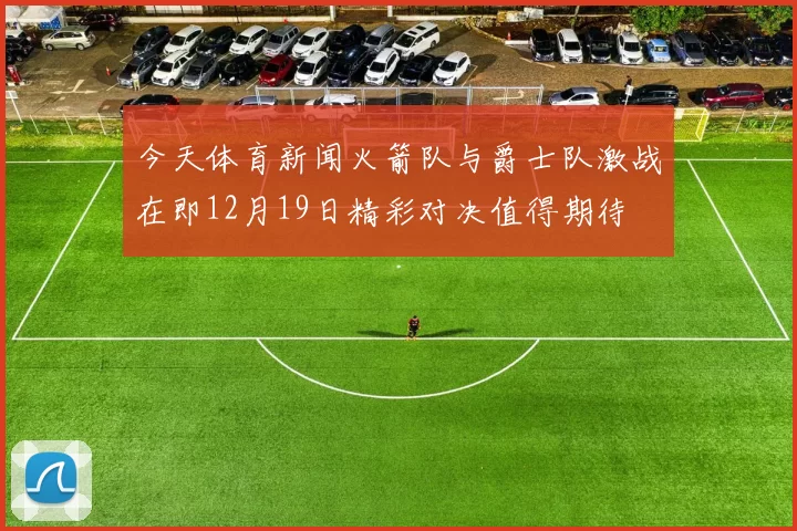 今天体育新闻火箭队与爵士队激战在即12月19日精彩对决值得期待